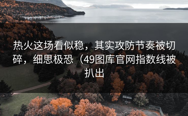 热火这场看似稳，其实攻防节奏被切碎，细思极恐（49图库官网指数线被扒出