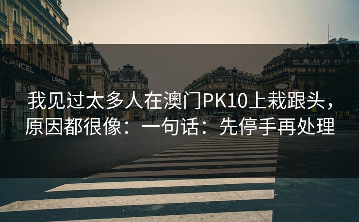 我见过太多人在澳门PK10上栽跟头，原因都很像：一句话：先停手再处理