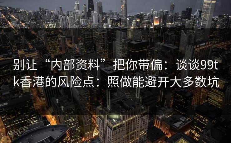 别让“内部资料”把你带偏：谈谈99tk香港的风险点：照做能避开大多数坑