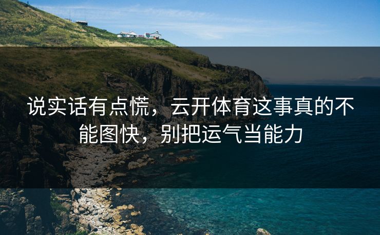 说实话有点慌，云开体育这事真的不能图快，别把运气当能力
