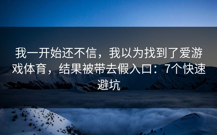 我一开始还不信，我以为找到了爱游戏体育，结果被带去假入口：7个快速避坑
