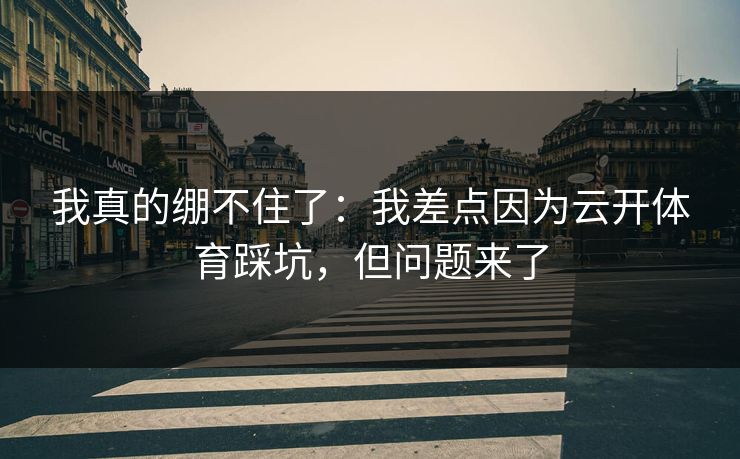 我真的绷不住了：我差点因为云开体育踩坑，但问题来了