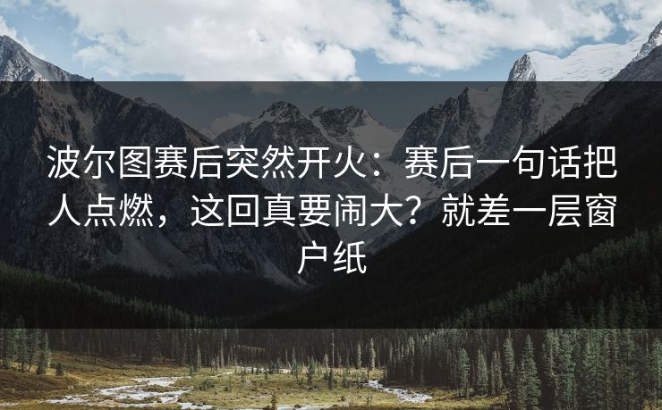 波尔图赛后突然开火：赛后一句话把人点燃，这回真要闹大？就差一层窗户纸