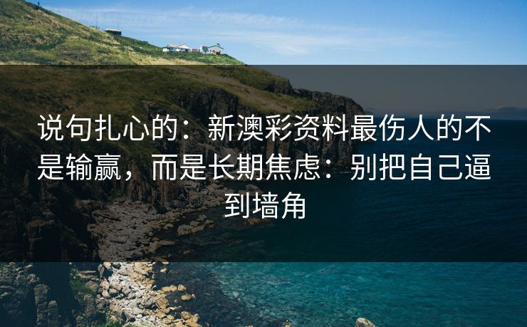 说句扎心的：新澳彩资料最伤人的不是输赢，而是长期焦虑：别把自己逼到墙角