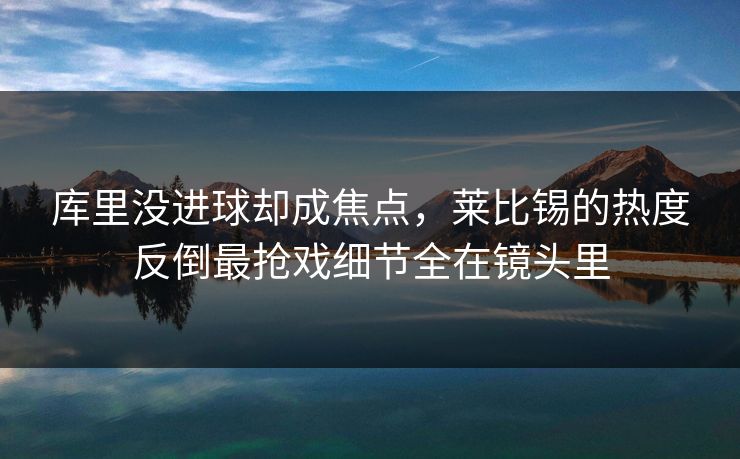 库里没进球却成焦点，莱比锡的热度反倒最抢戏细节全在镜头里