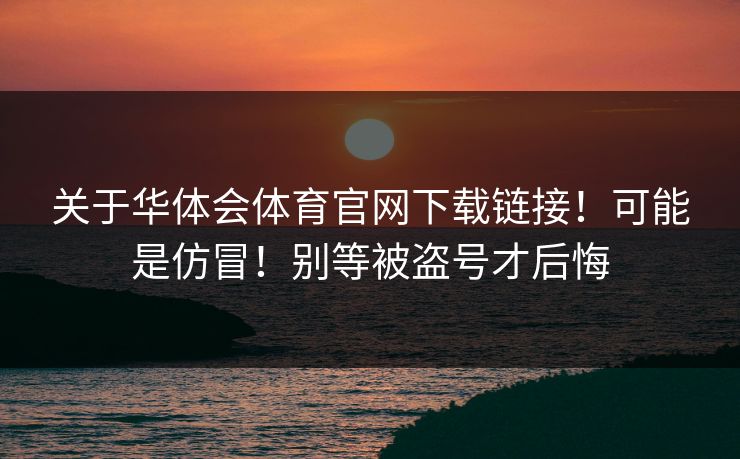 关于华体会体育官网下载链接！可能是仿冒！别等被盗号才后悔