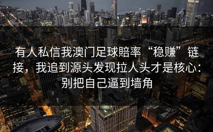 有人私信我澳门足球賠率“稳赚”链接，我追到源头发现拉人头才是核心：别把自己逼到墙角