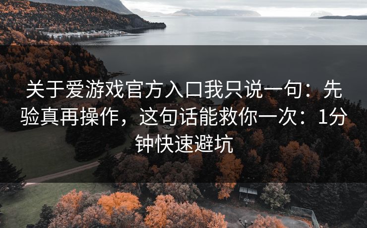 关于爱游戏官方入口我只说一句：先验真再操作，这句话能救你一次：1分钟快速避坑