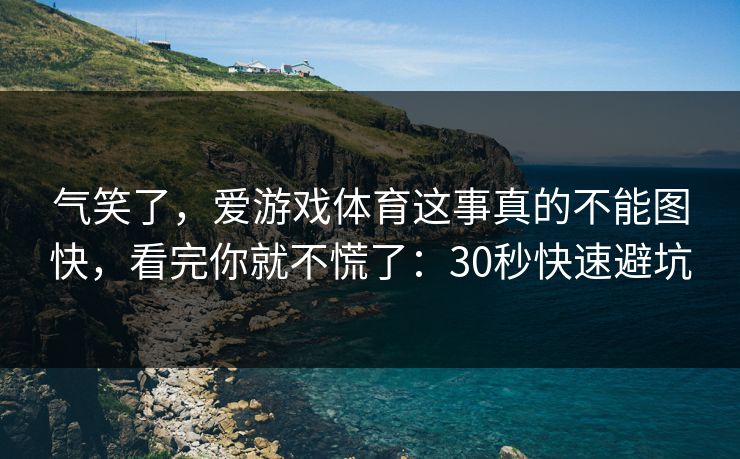 气笑了，爱游戏体育这事真的不能图快，看完你就不慌了：30秒快速避坑