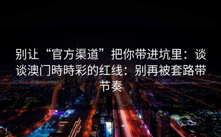 别让“官方渠道”把你带进坑里：谈谈澳门時時彩的红线：别再被套路带节奏
