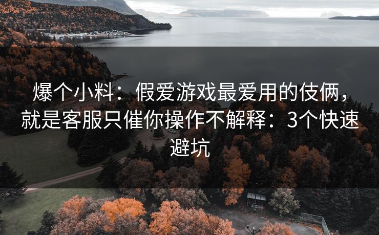 爆个小料：假爱游戏最爱用的伎俩，就是客服只催你操作不解释：3个快速避坑