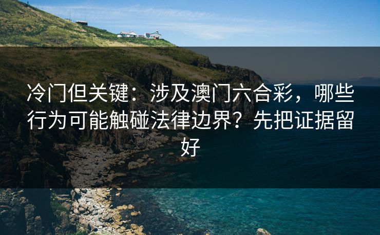 冷门但关键：涉及澳门六合彩，哪些行为可能触碰法律边界？先把证据留好