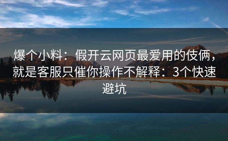 爆个小料：假开云网页最爱用的伎俩，就是客服只催你操作不解释：3个快速避坑