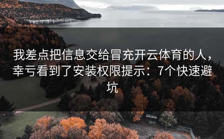 我差点把信息交给冒充开云体育的人，幸亏看到了安装权限提示：7个快速避坑