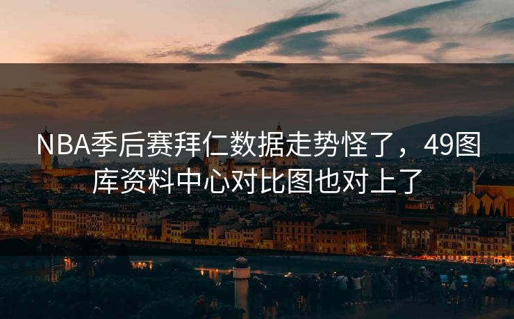 NBA季后赛拜仁数据走势怪了，49图库资料中心对比图也对上了