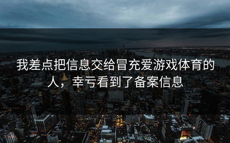 我差点把信息交给冒充爱游戏体育的人，幸亏看到了备案信息