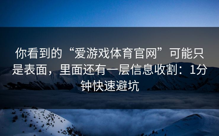 你看到的“爱游戏体育官网”可能只是表面，里面还有一层信息收割：1分钟快速避坑