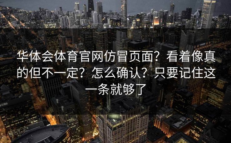 华体会体育官网仿冒页面？看着像真的但不一定？怎么确认？只要记住这一条就够了