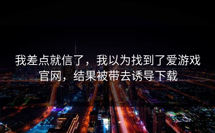 我差点就信了，我以为找到了爱游戏官网，结果被带去诱导下载