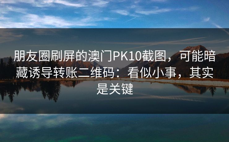 朋友圈刷屏的澳门PK10截图，可能暗藏诱导转账二维码：看似小事，其实是关键