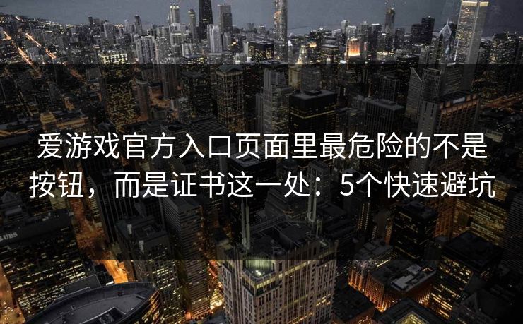 爱游戏官方入口页面里最危险的不是按钮，而是证书这一处：5个快速避坑