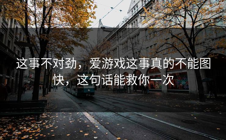 这事不对劲，爱游戏这事真的不能图快，这句话能救你一次