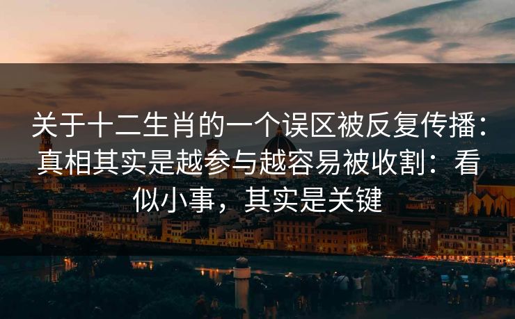 关于十二生肖的一个误区被反复传播：真相其实是越参与越容易被收割：看似小事，其实是关键