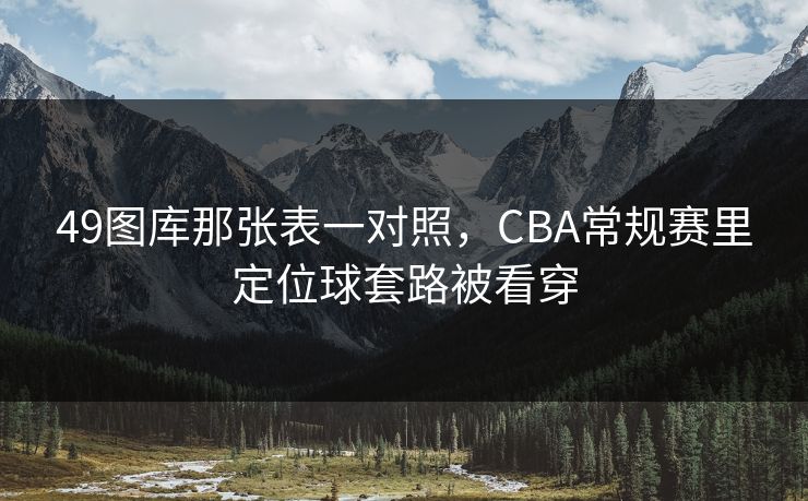 49图库那张表一对照，CBA常规赛里定位球套路被看穿