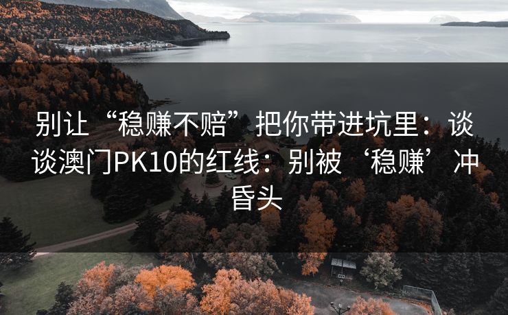 别让“稳赚不赔”把你带进坑里：谈谈澳门PK10的红线：别被‘稳赚’冲昏头