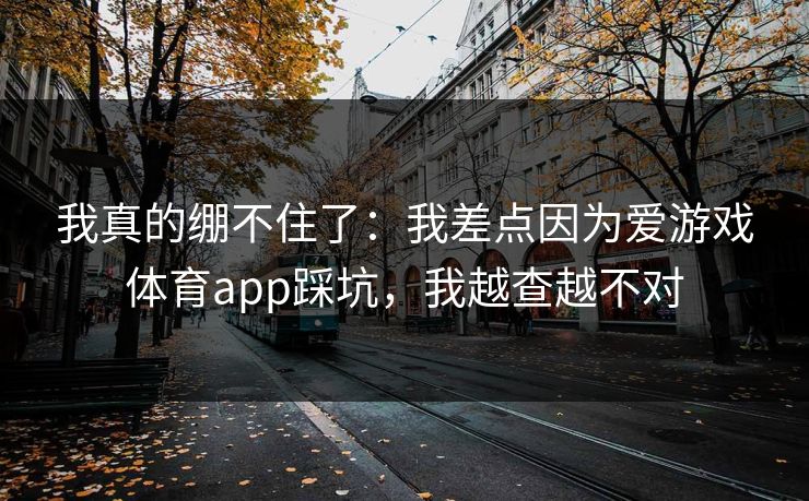 我真的绷不住了：我差点因为爱游戏体育app踩坑，我越查越不对