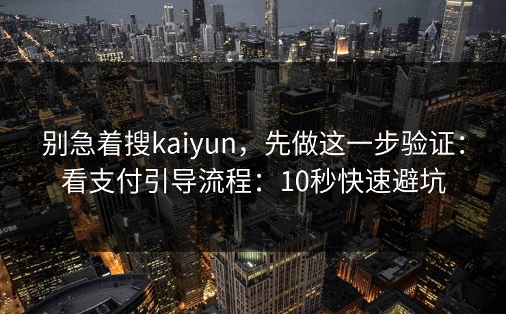 别急着搜kaiyun，先做这一步验证：看支付引导流程：10秒快速避坑