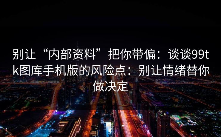别让“内部资料”把你带偏：谈谈99tk图库手机版的风险点：别让情绪替你做决定