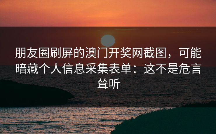 朋友圈刷屏的澳门开奖网截图，可能暗藏个人信息采集表单：这不是危言耸听