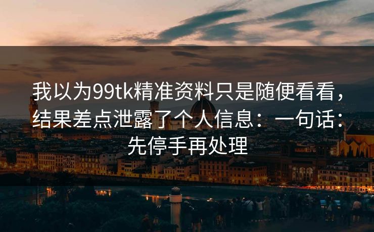 我以为99tk精准资料只是随便看看，结果差点泄露了个人信息：一句话：先停手再处理