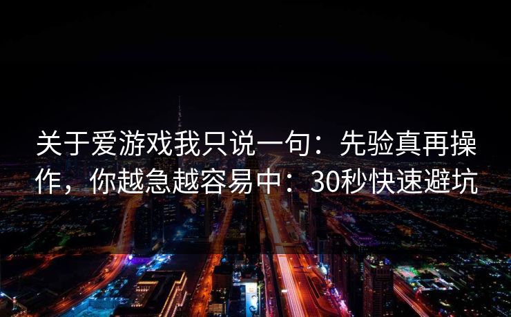 关于爱游戏我只说一句：先验真再操作，你越急越容易中：30秒快速避坑