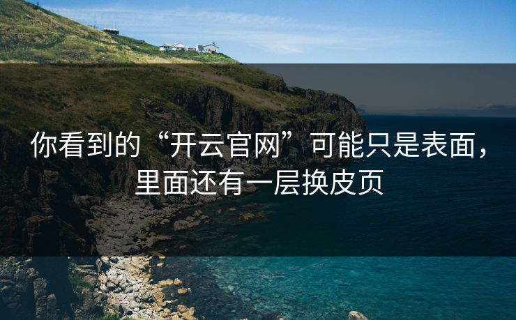 你看到的“开云官网”可能只是表面，里面还有一层换皮页