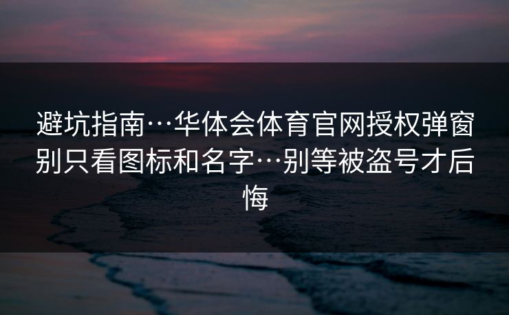 避坑指南…华体会体育官网授权弹窗别只看图标和名字…别等被盗号才后悔