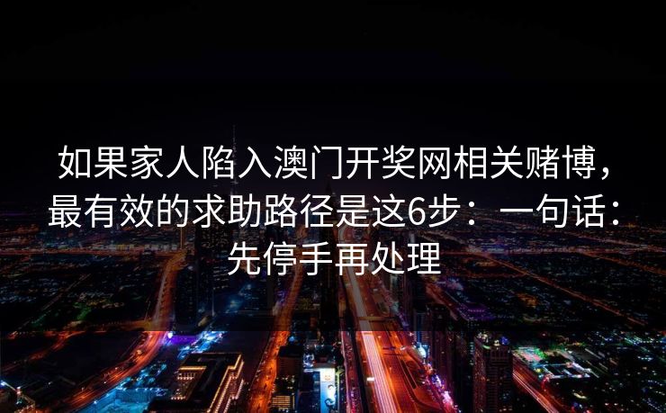 如果家人陷入澳门开奖网相关赌博，最有效的求助路径是这6步：一句话：先停手再处理