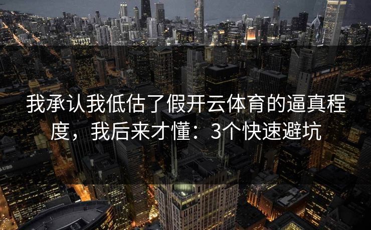 我承认我低估了假开云体育的逼真程度，我后来才懂：3个快速避坑