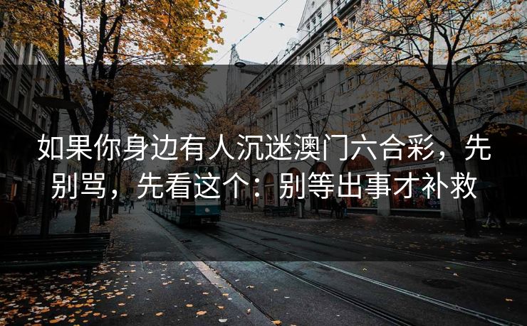 如果你身边有人沉迷澳门六合彩，先别骂，先看这个：别等出事才补救