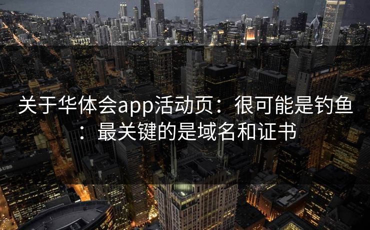 关于华体会app活动页：很可能是钓鱼：最关键的是域名和证书