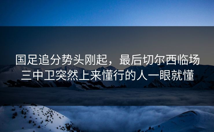 国足追分势头刚起，最后切尔西临场三中卫突然上来懂行的人一眼就懂
