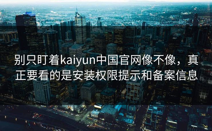 别只盯着kaiyun中国官网像不像，真正要看的是安装权限提示和备案信息
