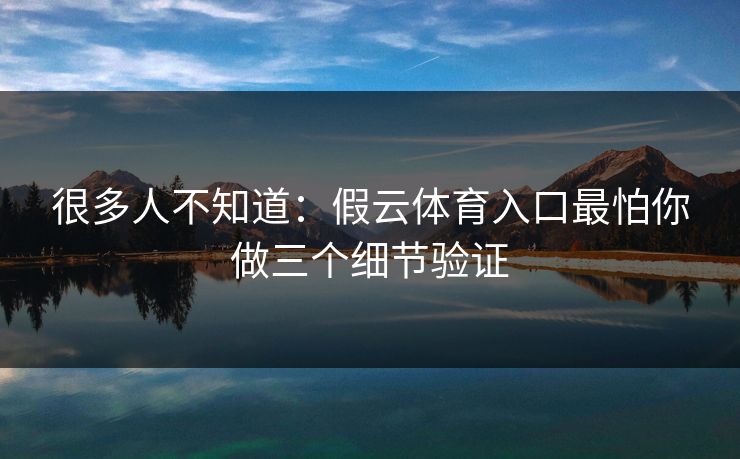 很多人不知道：假云体育入口最怕你做三个细节验证