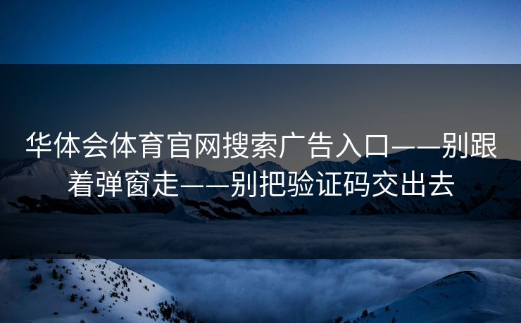 华体会体育官网搜索广告入口——别跟着弹窗走——别把验证码交出去