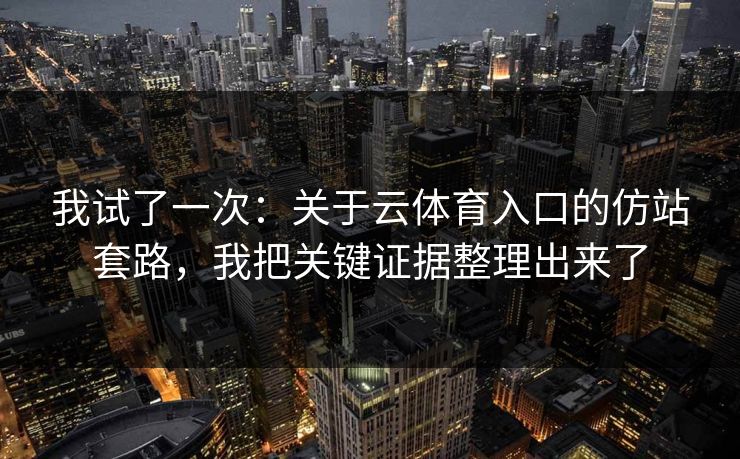 我试了一次：关于云体育入口的仿站套路，我把关键证据整理出来了