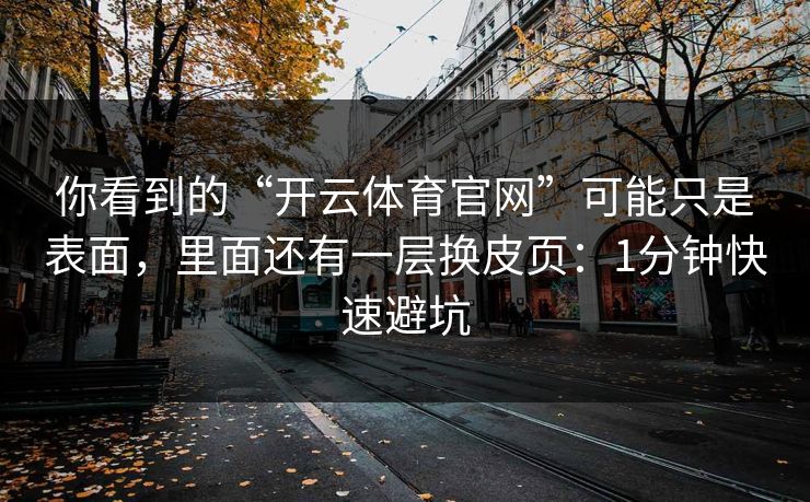 你看到的“开云体育官网”可能只是表面，里面还有一层换皮页：1分钟快速避坑