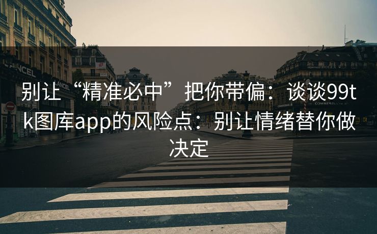 别让“精准必中”把你带偏：谈谈99tk图库app的风险点：别让情绪替你做决定