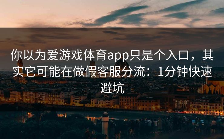 你以为爱游戏体育app只是个入口，其实它可能在做假客服分流：1分钟快速避坑