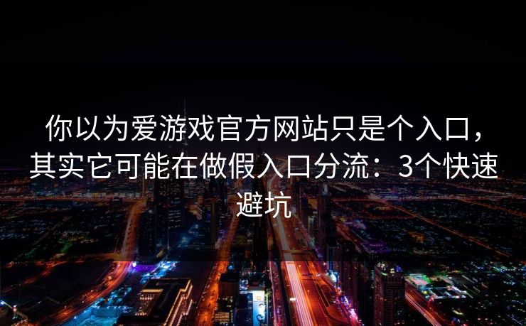 你以为爱游戏官方网站只是个入口，其实它可能在做假入口分流：3个快速避坑